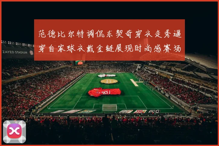 范德比尔特调侃东契奇穿衣走秀逼穿自家球衣戴金链展现时尚感赛场复盘