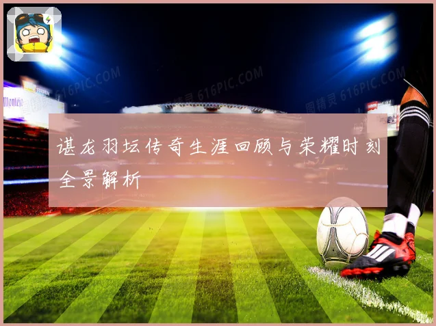 谌龙羽坛传奇生涯回顾与荣耀时刻全景解析