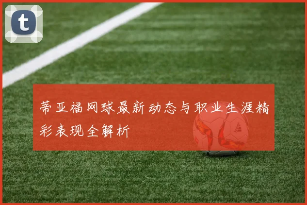 蒂亚福网球最新动态与职业生涯精彩表现全解析