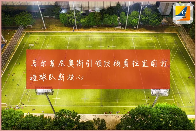 马尔基尼奥斯引领防线勇往直前打造球队新核心