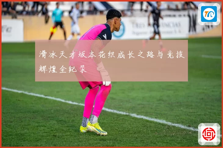 滑冰天才坂本花织成长之路与竞技辉煌全纪录