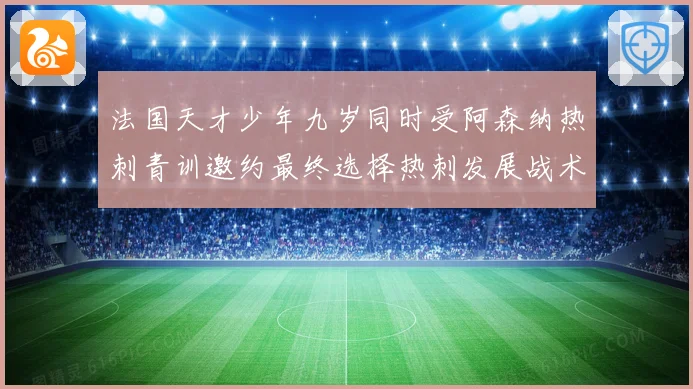 法国天才少年九岁同时受阿森纳热刺青训邀约最终选择热刺发展战术观察