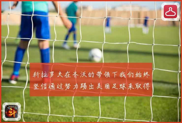 科拉罗夫在齐沃的带领下我们始终坚信通过努力踢出美丽足球来取得战术观察