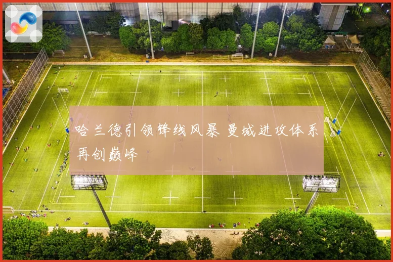 哈兰德引领锋线风暴 曼城进攻体系再创巅峰