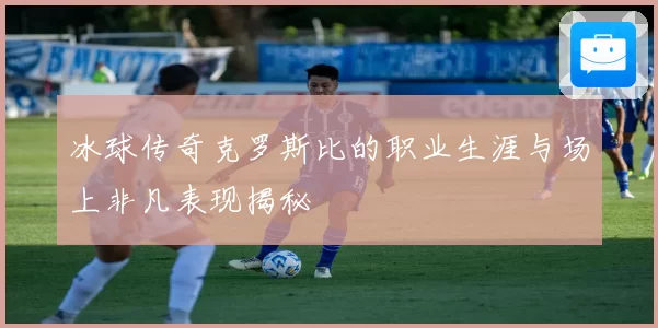 冰球传奇克罗斯比的职业生涯与场上非凡表现揭秘