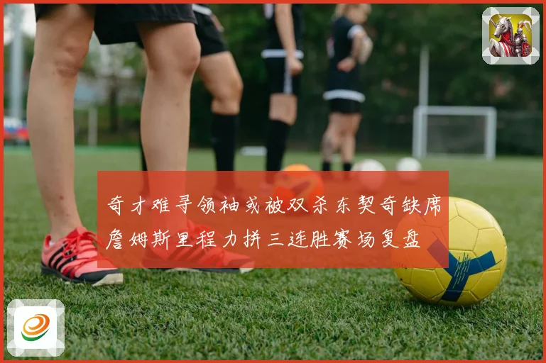 奇才难寻领袖或被双杀东契奇缺席詹姆斯里程力拼三连胜赛场复盘