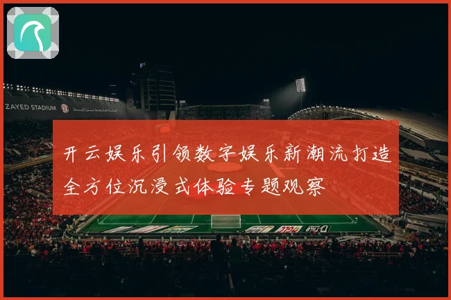 开云娱乐引领数字娱乐新潮流打造全方位沉浸式体验专题观察