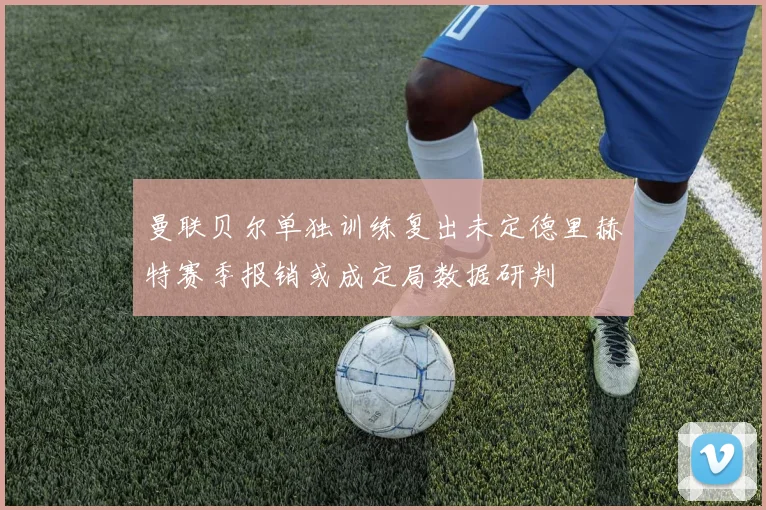 曼联贝尔单独训练复出未定德里赫特赛季报销或成定局数据研判