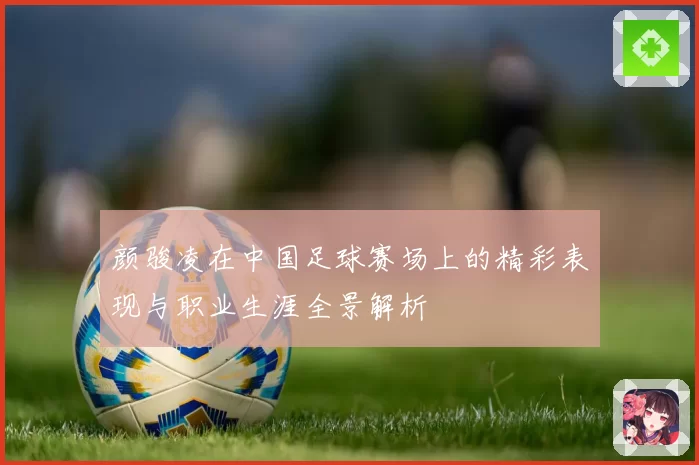 颜骏凌在中国足球赛场上的精彩表现与职业生涯全景解析
