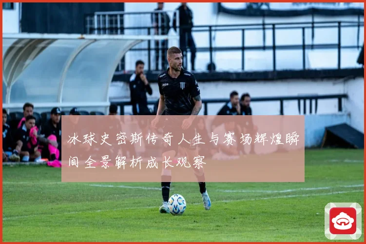 冰球史密斯传奇人生与赛场辉煌瞬间全景解析成长观察