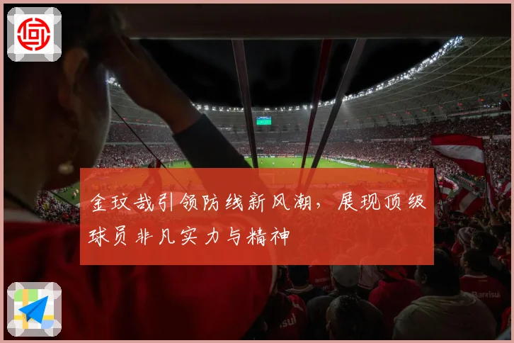金玟哉引领防线新风潮，展现顶级球员非凡实力与精神
