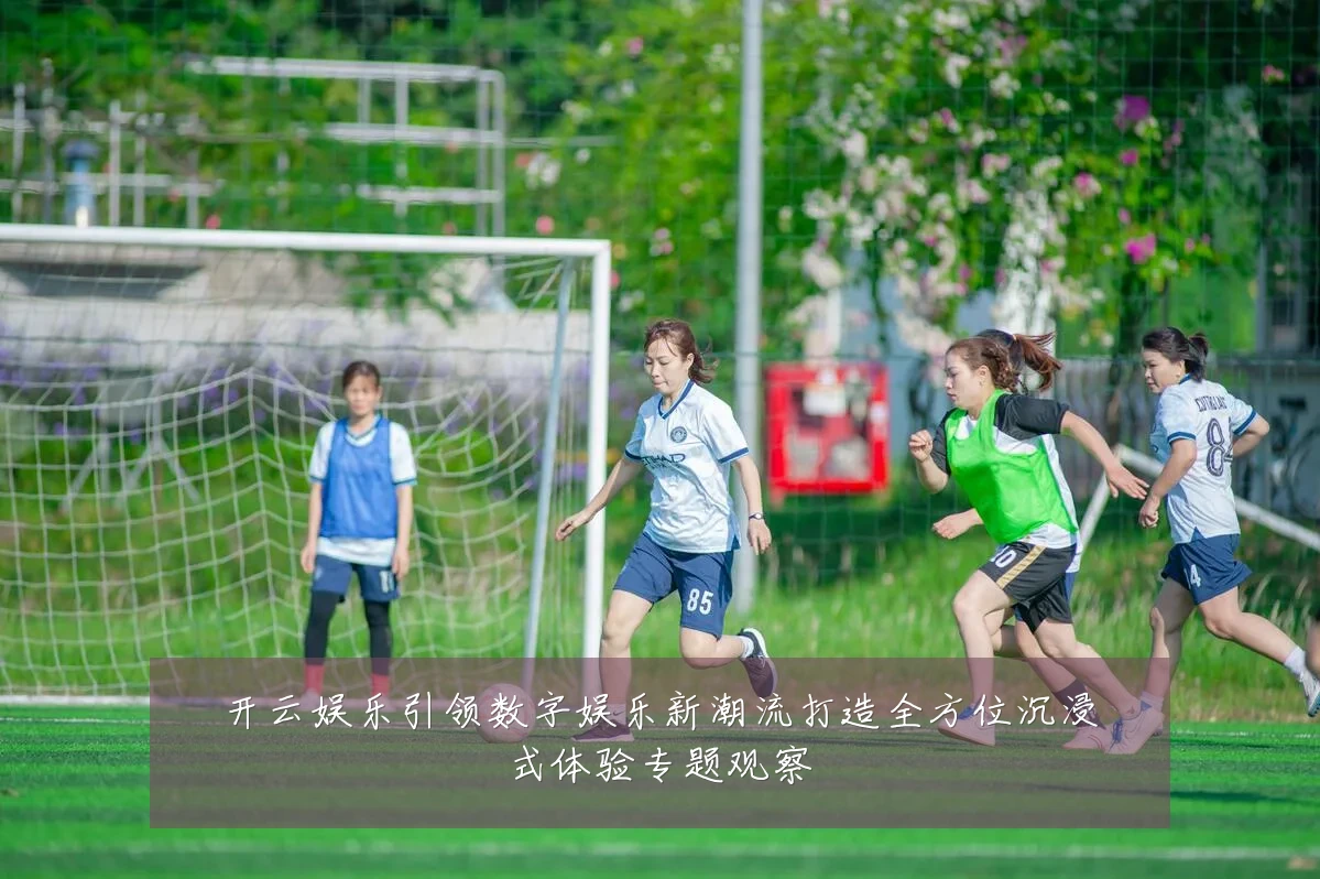 开云娱乐引领数字娱乐新潮流打造全方位沉浸式体验专题观察