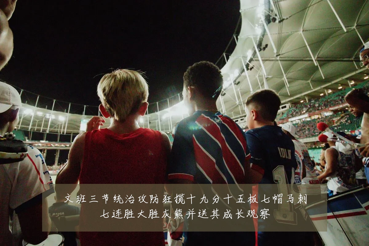 文班三节统治攻防狂揽十九分十五板七帽马刺七连胜大胜灰熊并送其成长观察