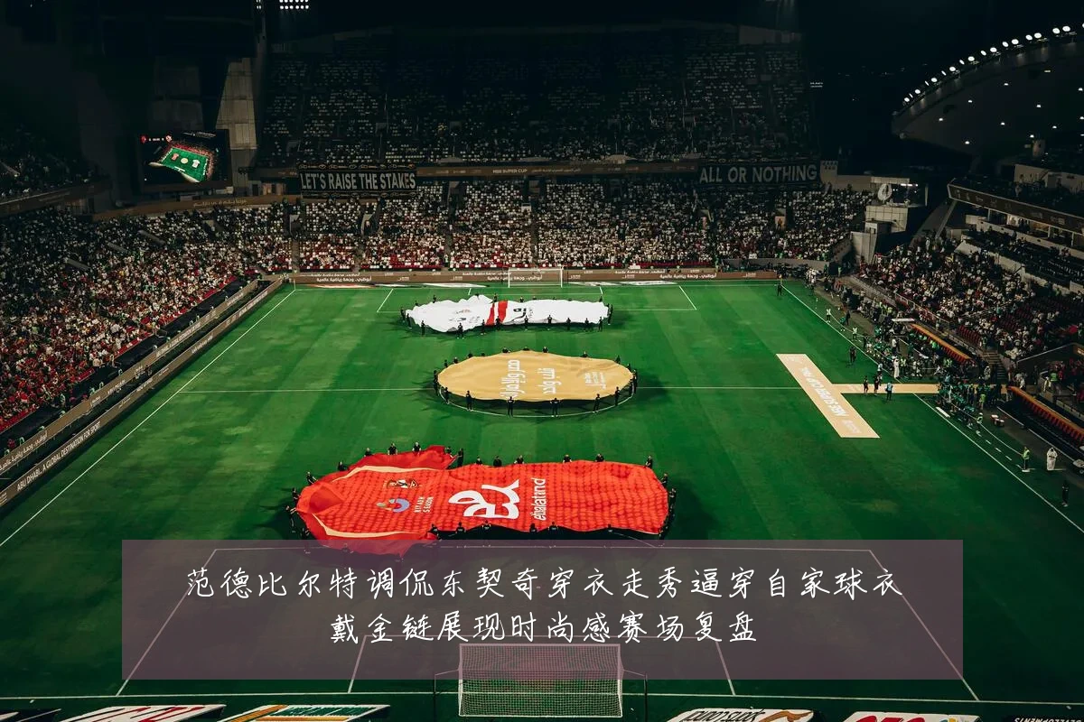 范德比尔特调侃东契奇穿衣走秀逼穿自家球衣戴金链展现时尚感赛场复盘