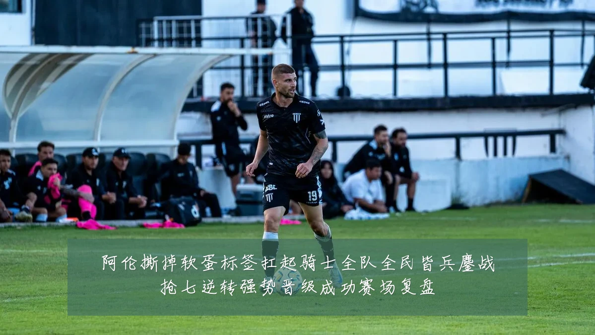 阿伦撕掉软蛋标签扛起骑士全队全民皆兵鏖战抢七逆转强势晋级成功赛场复盘