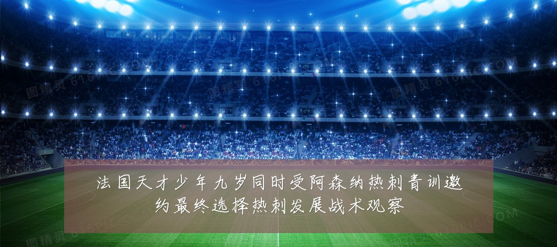法国天才少年九岁同时受阿森纳热刺青训邀约最终选择热刺发展战术观察