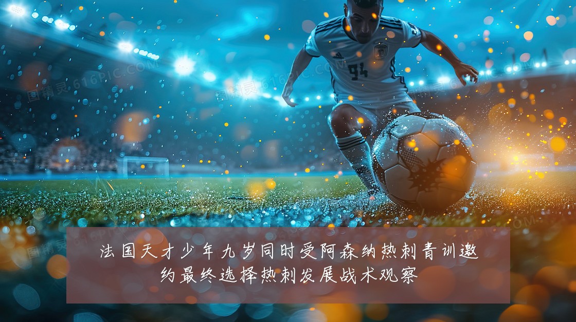 法国天才少年九岁同时受阿森纳热刺青训邀约最终选择热刺发展战术观察