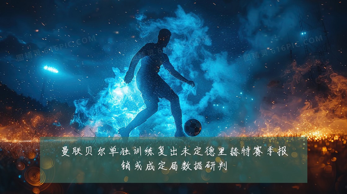 曼联贝尔单独训练复出未定德里赫特赛季报销或成定局数据研判